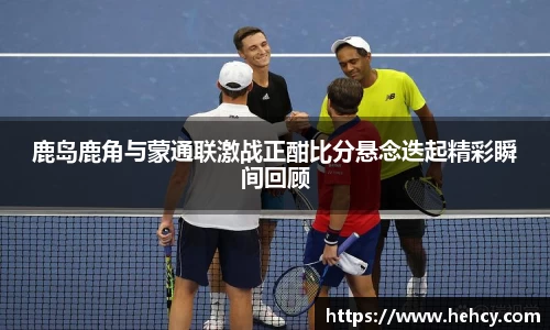 鹿岛鹿角与蒙通联激战正酣比分悬念迭起精彩瞬间回顾