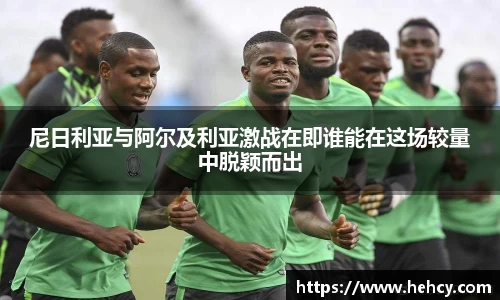 尼日利亚与阿尔及利亚激战在即谁能在这场较量中脱颖而出