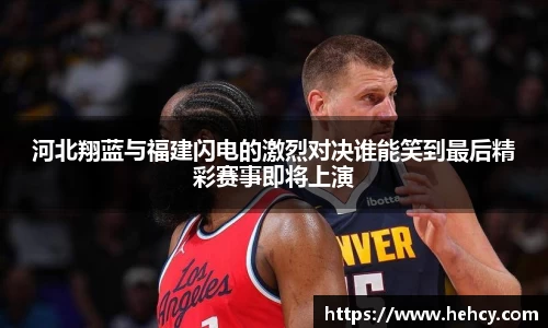 河北翔蓝与福建闪电的激烈对决谁能笑到最后精彩赛事即将上演