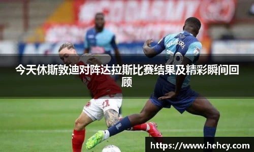 今天休斯敦迪对阵达拉斯比赛结果及精彩瞬间回顾